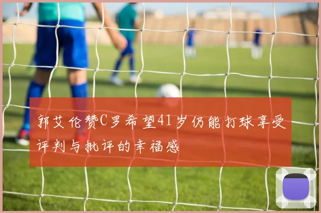郭艾伦赞C罗希望41岁仍能打球享受评判与批评的幸福感