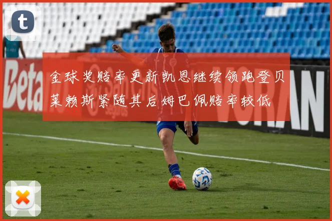 金球奖赔率更新凯恩继续领跑登贝莱赖斯紧随其后姆巴佩赔率较低