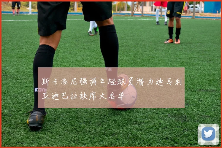 斯卡洛尼强调年轻球员潜力迪马利亚迪巴拉缺席大名单