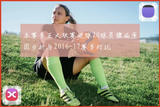 本赛季五大联赛进球20球员骤减原因分析与2016-17赛季对比