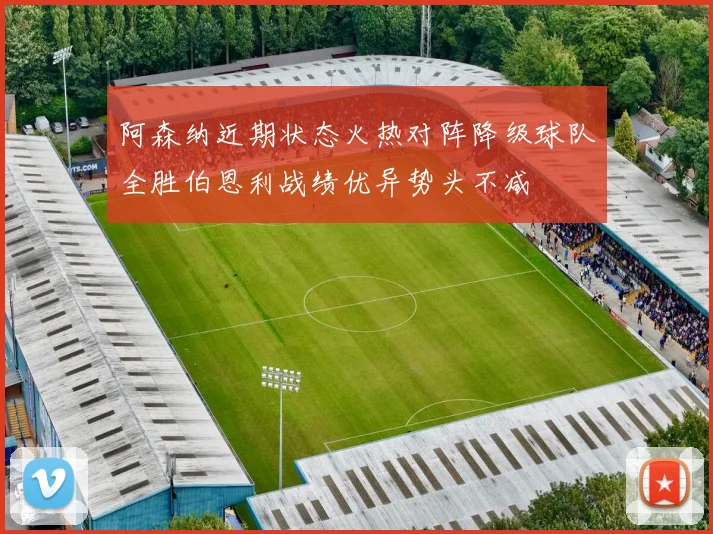 阿森纳近期状态火热对阵降级球队全胜伯恩利战绩优异势头不减