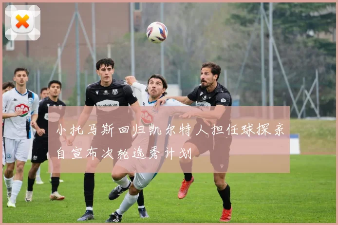 小托马斯回归凯尔特人担任球探亲自宣布次轮选秀计划