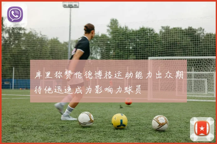 库里称赞伦德博格运动能力出众期待他迅速成为影响力球员