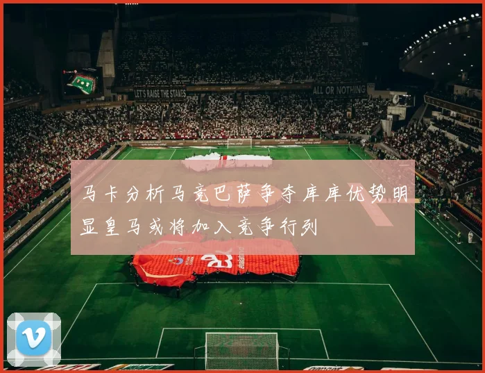 马卡分析马竞巴萨争夺库库优势明显皇马或将加入竞争行列