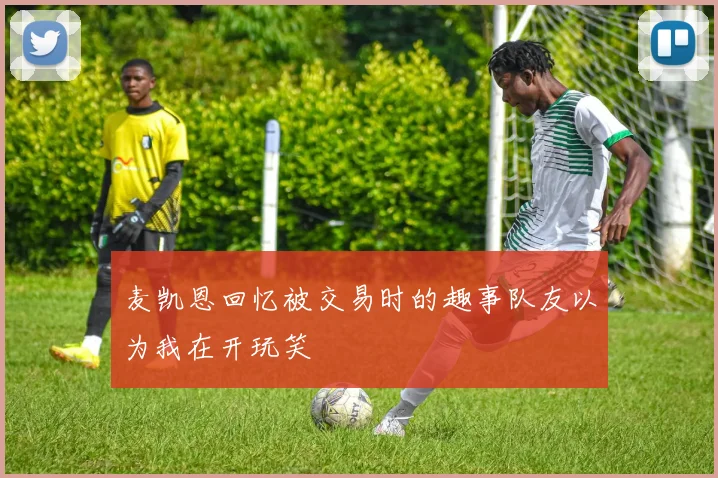 麦凯恩回忆被交易时的趣事队友以为我在开玩笑