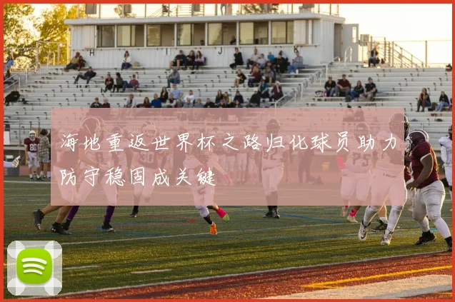海地重返世界杯之路归化球员助力防守稳固成关键