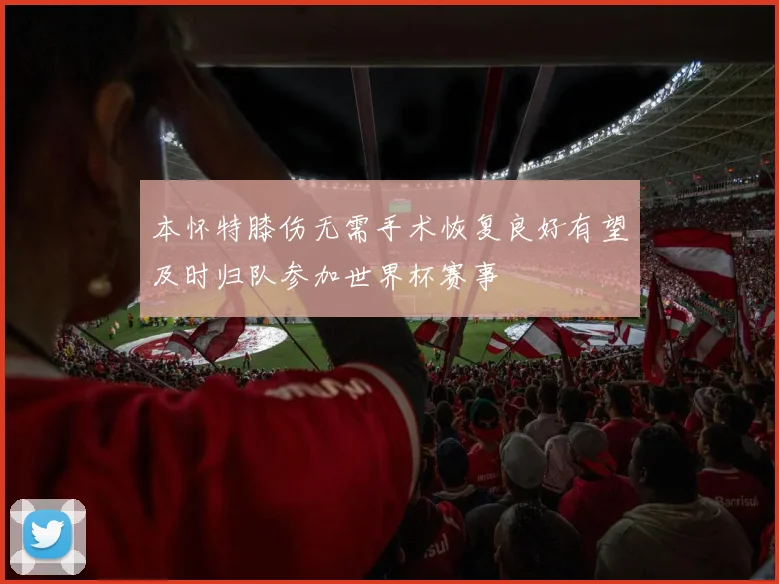 本怀特膝伤无需手术恢复良好有望及时归队参加世界杯赛事