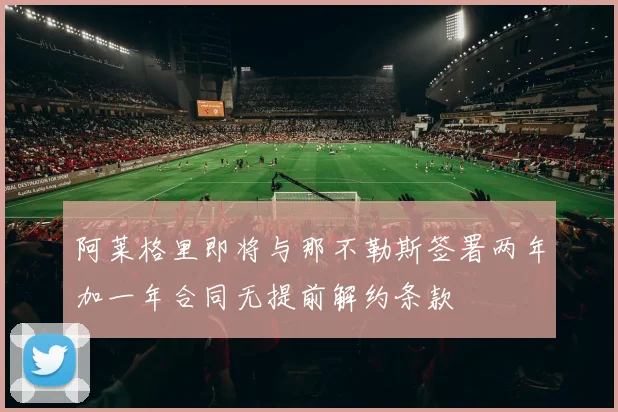 阿莱格里即将与那不勒斯签署两年加一年合同无提前解约条款