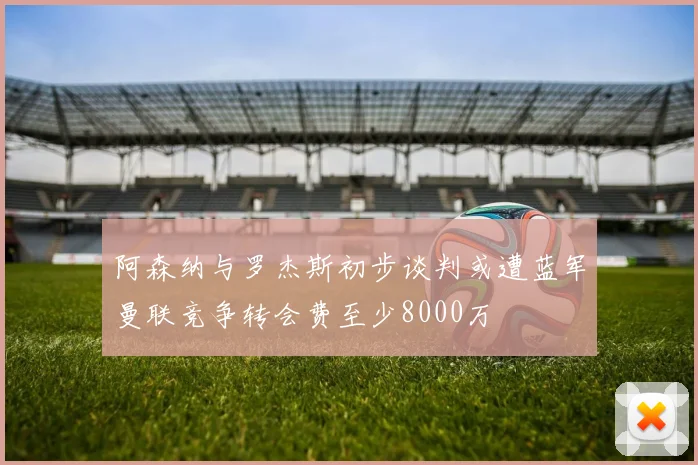 阿森纳与罗杰斯初步谈判或遭蓝军曼联竞争转会费至少8000万